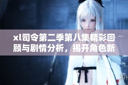 xl司令第二季第八集精彩回顾与剧情分析，揭开角色新发展秘密