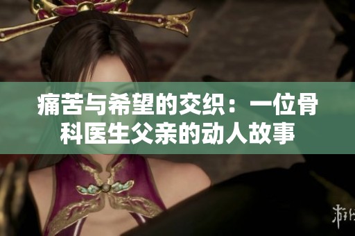 痛苦与希望的交织：一位骨科医生父亲的动人故事