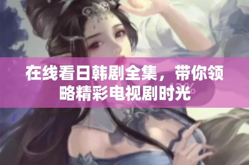 在线看日韩剧全集，带你领略精彩电视剧时光