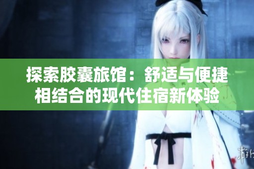 探索胶囊旅馆：舒适与便捷相结合的现代住宿新体验