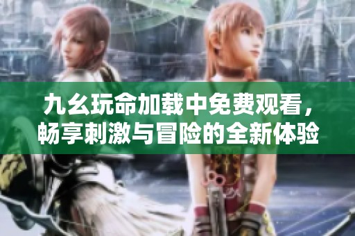 九幺玩命加载中免费观看，畅享刺激与冒险的全新体验！