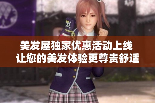 美发屋独家优惠活动上线 让您的美发体验更尊贵舒适