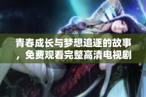 青春成长与梦想追逐的故事，免费观看完整高清电视剧