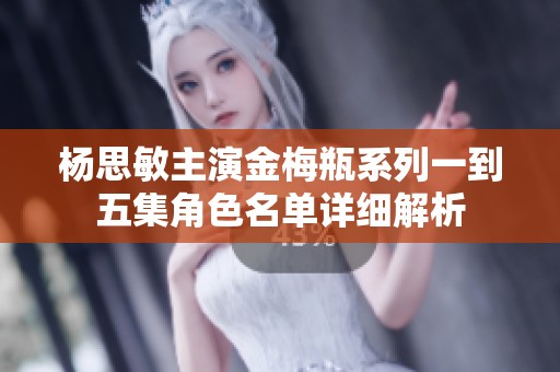 杨思敏主演金梅瓶系列一到五集角色名单详细解析