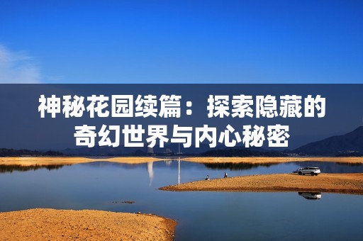 神秘花园续篇：探索隐藏的奇幻世界与内心秘密