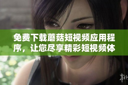 免费下载蘑菇短视频应用程序，让您尽享精彩短视频体验