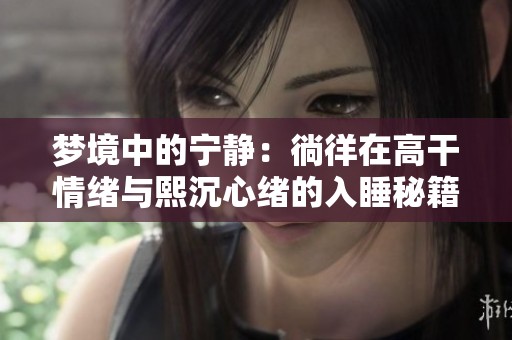 梦境中的宁静：徜徉在高干情绪与熙沉心绪的入睡秘籍