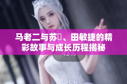 马老二与苏玥、田敏捷的精彩故事与成长历程揭秘