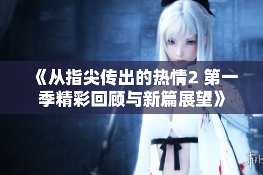 《从指尖传出的热情2 第一季精彩回顾与新篇展望》