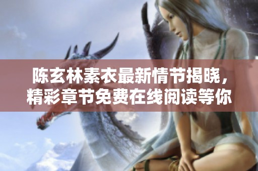 陈玄林素衣最新情节揭晓，精彩章节免费在线阅读等你来探讨