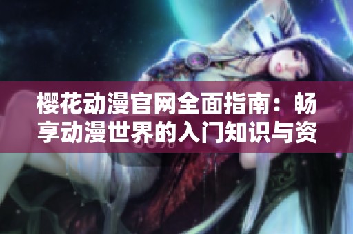 樱花动漫官网全面指南：畅享动漫世界的入门知识与资源