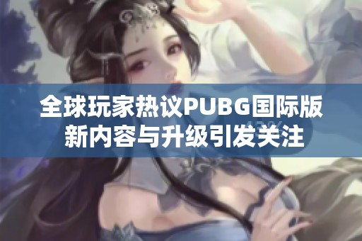 全球玩家热议PUBG国际版 新内容与升级引发关注