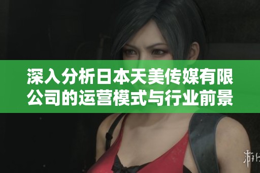 深入分析日本天美传媒有限公司的运营模式与行业前景