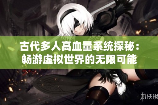 古代多人高血量系统探秘：畅游虚拟世界的无限可能