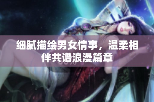 细腻描绘男女情事，温柔相伴共谱浪漫篇章