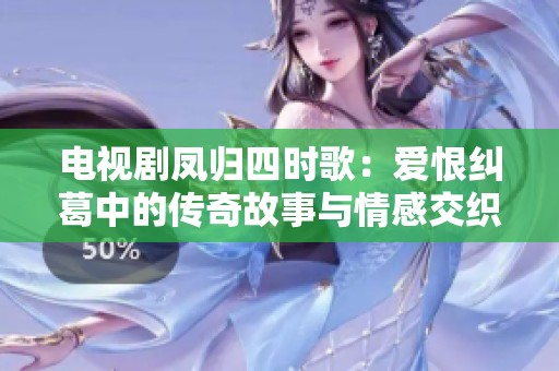 电视剧凤归四时歌：爱恨纠葛中的传奇故事与情感交织