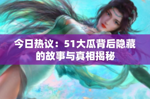 今日热议：51大瓜背后隐藏的故事与真相揭秘