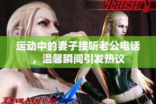 运动中的妻子接听老公电话，温馨瞬间引发热议