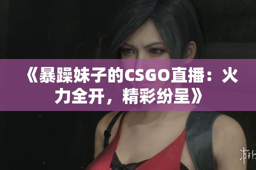《暴躁妹子的CSGO直播：火力全开，精彩纷呈》