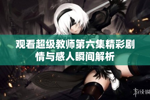 观看超级教师第六集精彩剧情与感人瞬间解析