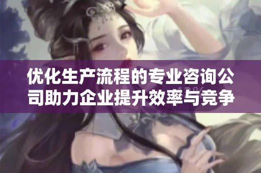 优化生产流程的专业咨询公司助力企业提升效率与竞争力