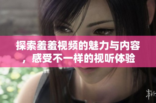探索羞羞视频的魅力与内容，感受不一样的视听体验