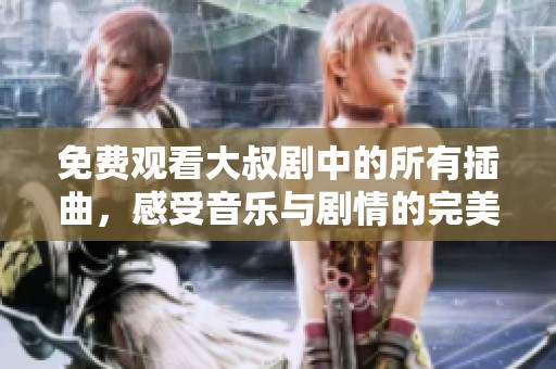 免费观看大叔剧中的所有插曲，感受音乐与剧情的完美结合
