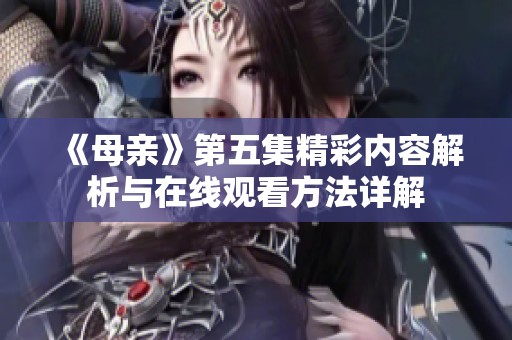 《母亲》第五集精彩内容解析与在线观看方法详解