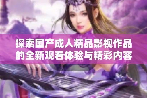 探索国产成人精品影视作品的全新观看体验与精彩内容