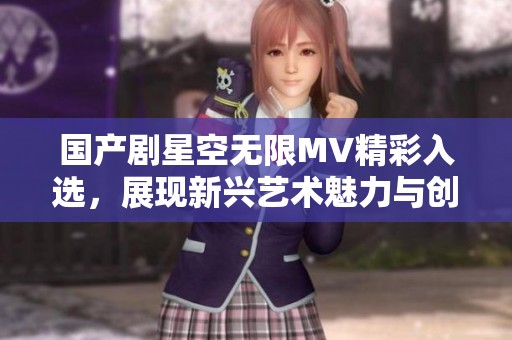 国产剧星空无限MV精彩入选，展现新兴艺术魅力与创新风格
