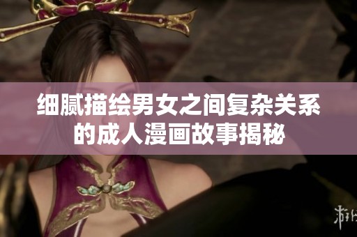 细腻描绘男女之间复杂关系的成人漫画故事揭秘