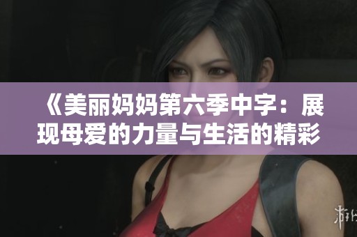 《美丽妈妈第六季中字：展现母爱的力量与生活的精彩》