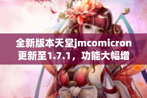 全新版本天堂jmcomicron更新至1.7.1，功能大幅增强揭秘