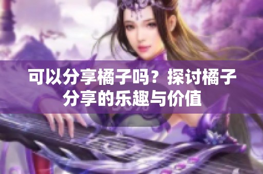 可以分享橘子吗？探讨橘子分享的乐趣与价值