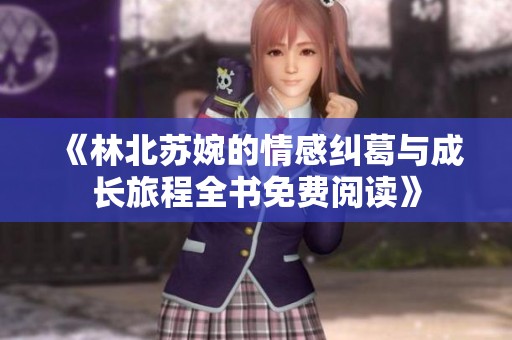 《林北苏婉的情感纠葛与成长旅程全书免费阅读》