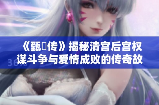 《甄嬛传》揭秘清宫后宫权谋斗争与爱情成败的传奇故事
