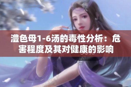 澧色母1-6汤的毒性分析：危害程度及其对健康的影响