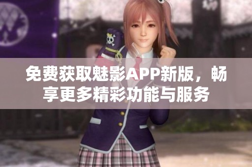 免费获取魅影APP新版，畅享更多精彩功能与服务