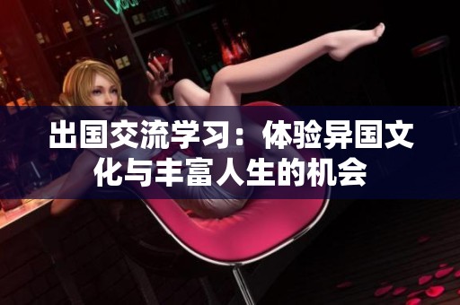 出国交流学习：体验异国文化与丰富人生的机会