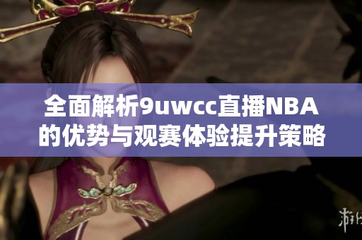 全面解析9uwcc直播NBA的优势与观赛体验提升策略