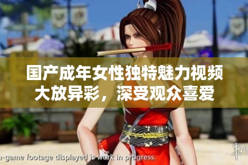 国产成年女性独特魅力视频大放异彩，深受观众喜爱