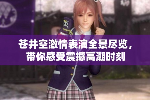 苍井空激情表演全景尽览，带你感受震撼高潮时刻