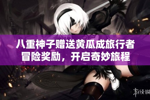 八重神子赠送黄瓜成旅行者冒险奖励，开启奇妙旅程