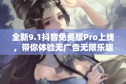 全新9.1抖音免费版Pro上线，带你体验无广告无限乐趣