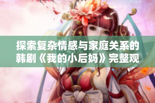 探索复杂情感与家庭关系的韩剧《我的小后妈》完整观看指南