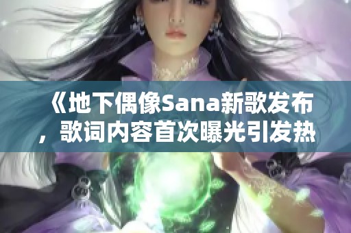 《地下偶像Sana新歌发布，歌词内容首次曝光引发热议》