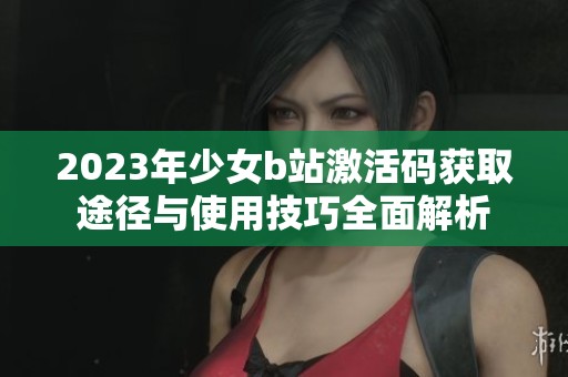 2023年少女b站激活码获取途径与使用技巧全面解析