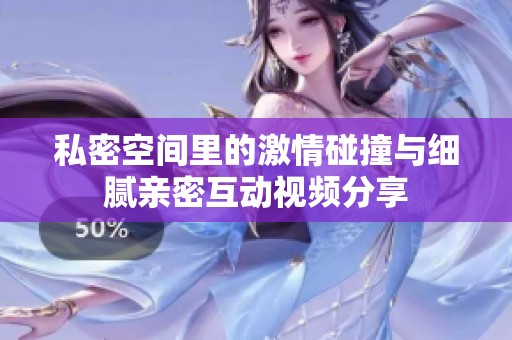 私密空间里的激情碰撞与细腻亲密互动视频分享