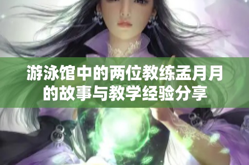 游泳馆中的两位教练孟月月的故事与教学经验分享