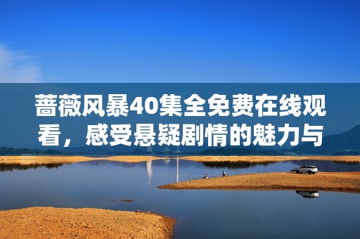 蔷薇风暴40集全免费在线观看，感受悬疑剧情的魅力与复杂人性